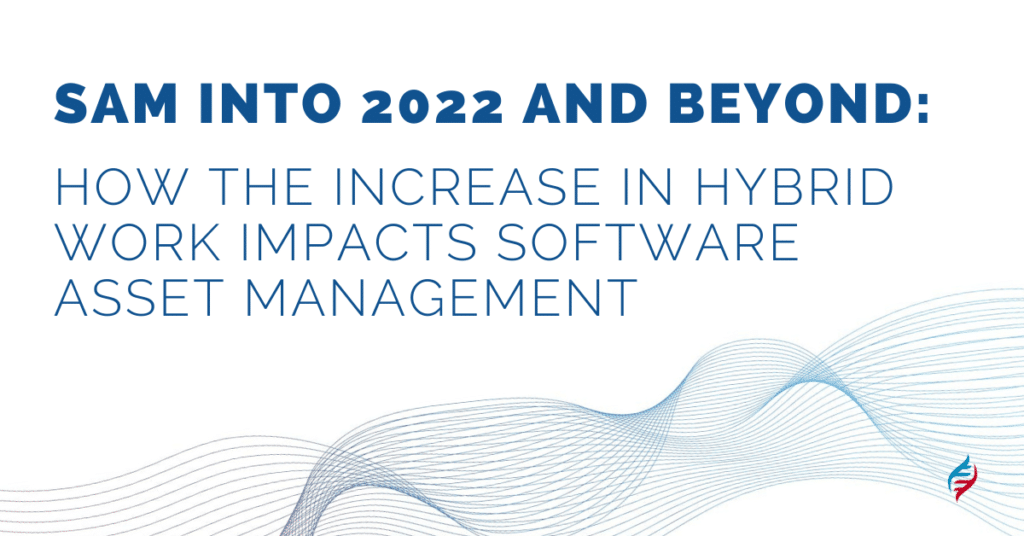 SAM Into 2022 and Beyond: How the Increase in Hybrid Work Impacts Software Asset Management
